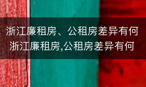 浙江廉租房、公租房差异有何 浙江廉租房,公租房差异有何区别