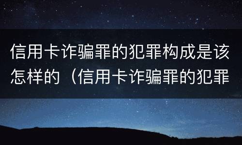 信用卡诈骗罪的犯罪构成是该怎样的（信用卡诈骗罪的犯罪构成是该怎样的判刑）