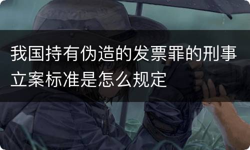 我国持有伪造的发票罪的刑事立案标准是怎么规定
