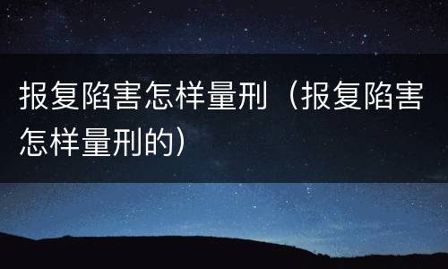 报复陷害怎样量刑(报复陷害怎样量刑的) 报复陷害怎样量刑(报复陷害怎样量刑的)