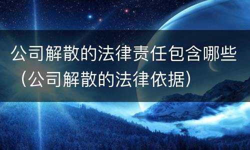公司解散的法律责任包含哪些（公司解散的法律依据）