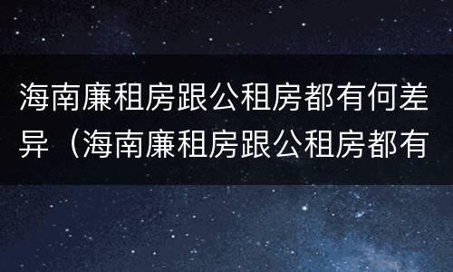 海南廉租房跟公租房都有何差异（海南廉租房跟公租房都有何差异呢）