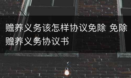 赡养义务该怎样协议免除 免除赡养义务协议书