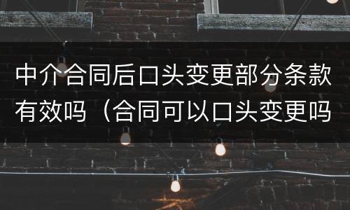 中介合同后口头变更部分条款有效吗（合同可以口头变更吗）