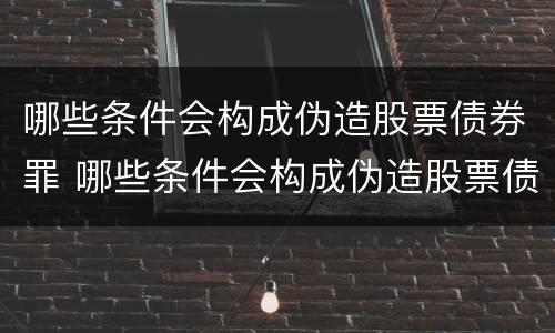 哪些条件会构成伪造股票债券罪 哪些条件会构成伪造股票债券罪行