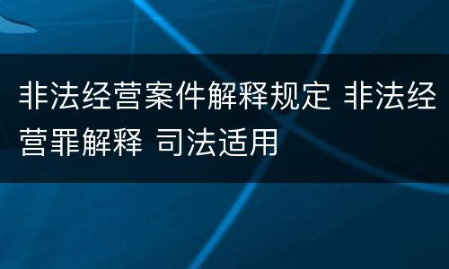 非法经营案件解释规定 非法经营罪解释 司法适用