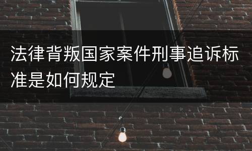 法律背叛国家案件刑事追诉标准是如何规定