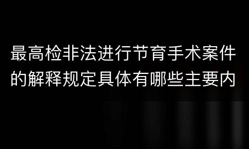最高检非法进行节育手术案件的解释规定具体有哪些主要内容