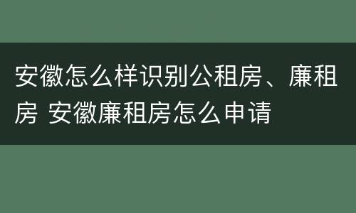 安徽怎么样识别公租房、廉租房 安徽廉租房怎么申请