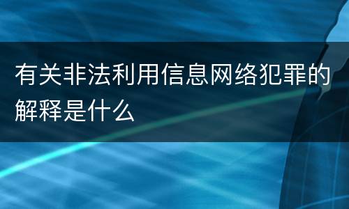 有关非法利用信息网络犯罪的解释是什么