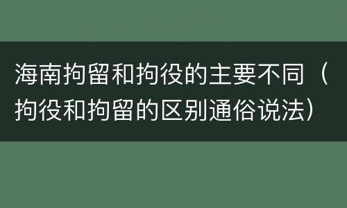 海南拘留和拘役的主要不同（拘役和拘留的区别通俗说法）