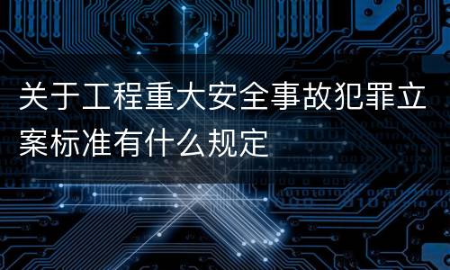 关于工程重大安全事故犯罪立案标准有什么规定