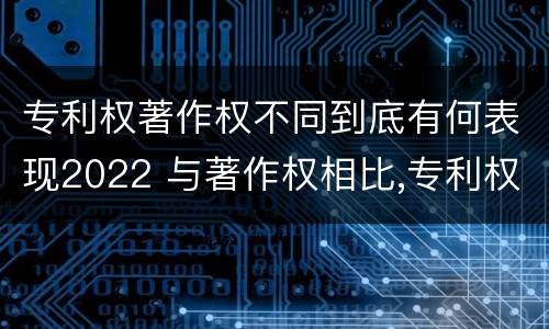 专利权著作权不同到底有何表现2022 与著作权相比,专利权有哪些特征