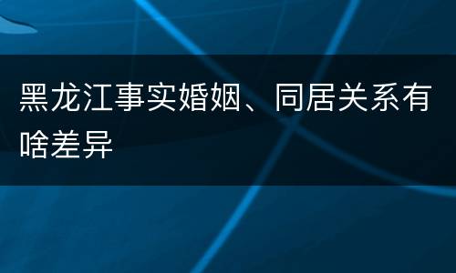 黑龙江事实婚姻、同居关系有啥差异