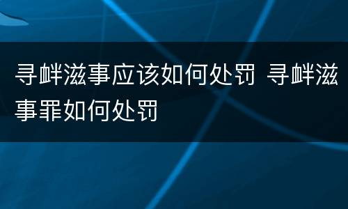 寻衅滋事应该如何处罚 寻衅滋事罪如何处罚