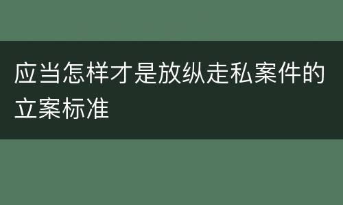 应当怎样才是放纵走私案件的立案标准