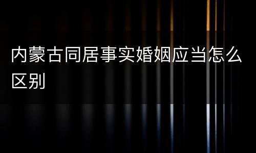 内蒙古同居事实婚姻应当怎么区别