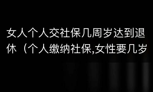 女人个人交社保几周岁达到退休（个人缴纳社保,女性要几岁可以退休）