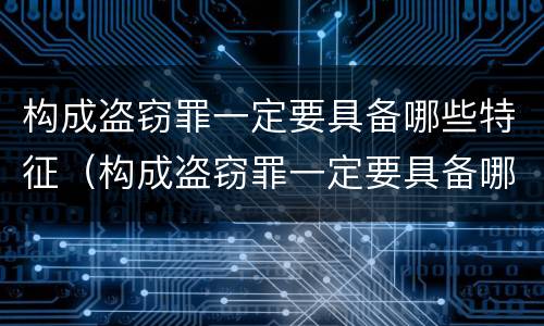 构成盗窃罪一定要具备哪些特征（构成盗窃罪一定要具备哪些特征条件）