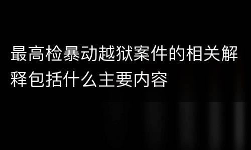 最高检暴动越狱案件的相关解释包括什么主要内容