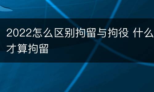 2022怎么区别拘留与拘役 什么才算拘留