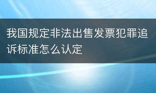 我国规定非法出售发票犯罪追诉标准怎么认定