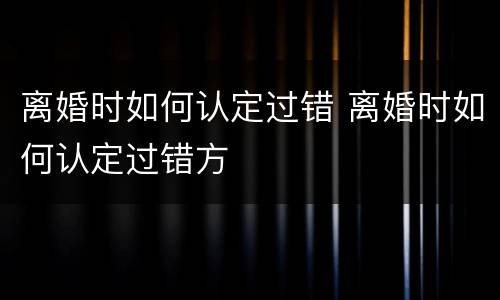 离婚时如何认定过错 离婚时如何认定过错方
