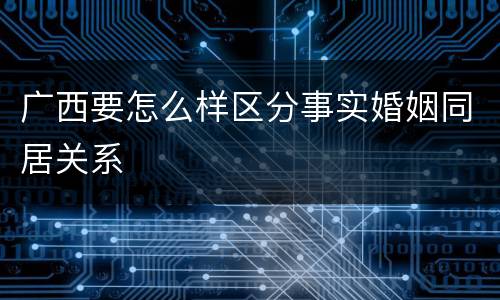 广西要怎么样区分事实婚姻同居关系