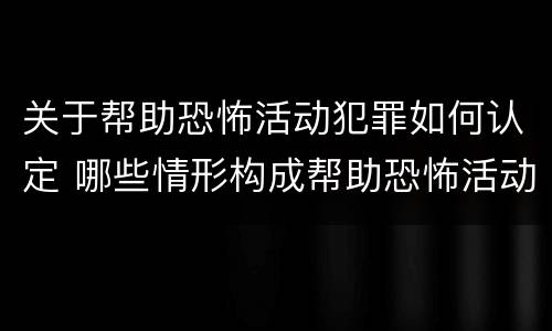 关于帮助恐怖活动犯罪如何认定 哪些情形构成帮助恐怖活动罪