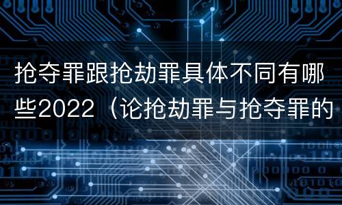抢夺罪跟抢劫罪具体不同有哪些2022（论抢劫罪与抢夺罪的界限）