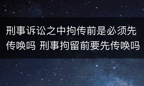 刑事诉讼之中拘传前是必须先传唤吗 刑事拘留前要先传唤吗