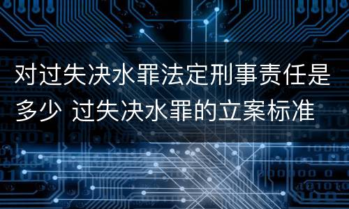 对过失决水罪法定刑事责任是多少 过失决水罪的立案标准