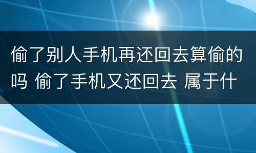 偷了别人手机再还回去算偷的吗 偷了手机又还回去 属于什么