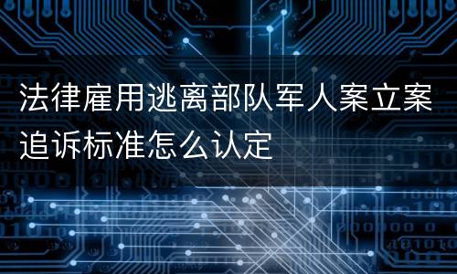法律雇用逃离部队军人案立案追诉标准怎么认定