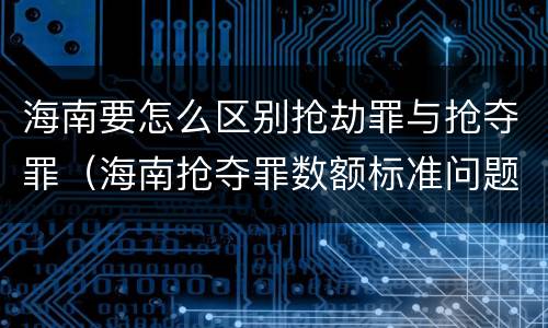 海南要怎么区别抢劫罪与抢夺罪（海南抢夺罪数额标准问题的规定）