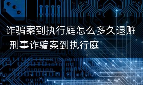 诈骗案到执行庭怎么多久退赃 刑事诈骗案到执行庭
