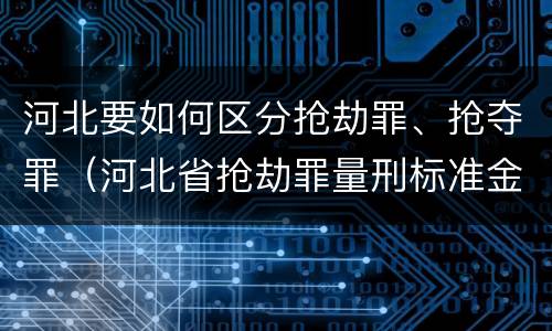 河北要如何区分抢劫罪、抢夺罪（河北省抢劫罪量刑标准金额）