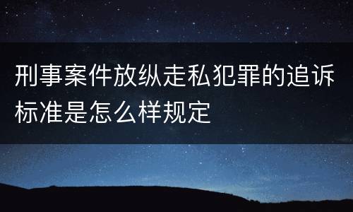 刑事案件放纵走私犯罪的追诉标准是怎么样规定
