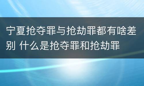 宁夏抢夺罪与抢劫罪都有啥差别 什么是抢夺罪和抢劫罪
