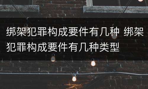 绑架犯罪构成要件有几种 绑架犯罪构成要件有几种类型