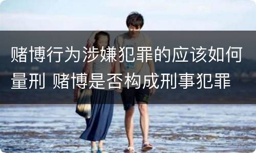 赌博行为涉嫌犯罪的应该如何量刑 赌博是否构成刑事犯罪