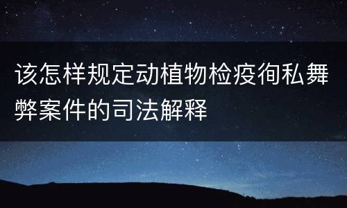 该怎样规定动植物检疫徇私舞弊案件的司法解释