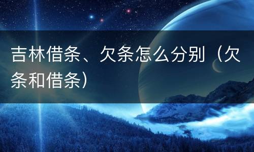 吉林借条、欠条怎么分别（欠条和借条）