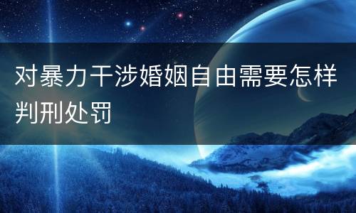 对暴力干涉婚姻自由需要怎样判刑处罚