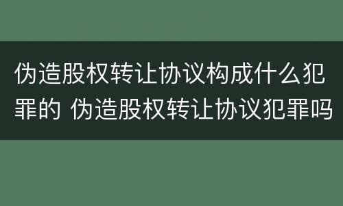 伪造股权转让协议构成什么犯罪的 伪造股权转让协议犯罪吗