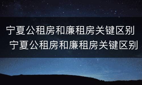 宁夏公租房和廉租房关键区别 宁夏公租房和廉租房关键区别在哪