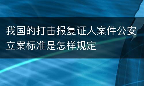 我国的打击报复证人案件公安立案标准是怎样规定