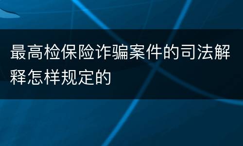 最高检保险诈骗案件的司法解释怎样规定的