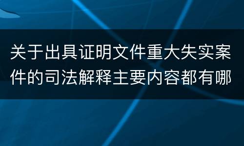 关于出具证明文件重大失实案件的司法解释主要内容都有哪些