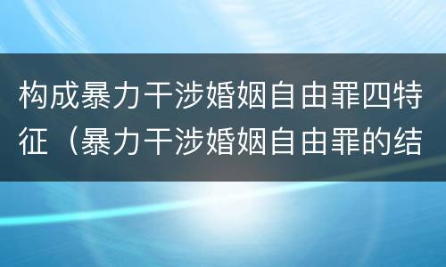 构成暴力干涉婚姻自由罪四特征（暴力干涉婚姻自由罪的结果加重犯）